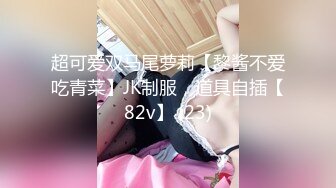 超可爱双马尾萝莉【黎酱不爱吃青菜】JK制服，道具自插【82v】 (23)