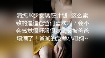 清纯JK少女诱惑计划✿这么紧致的逼逼爸爸们喜欢吗？会不会感觉很舒服很爽？又被爸爸填满了！爸爸的反差小母狗~