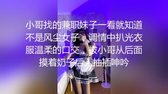 小哥找的兼职妹子一看就知道不是风尘女子，调情中扒光衣服温柔的口交，被小哥从后面摸着奶子后入抽插呻吟