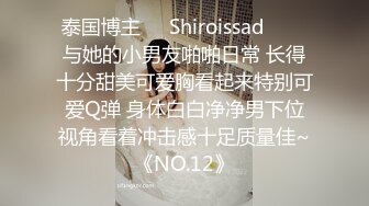 泰国博主❤️Shiroissad❤️✌与她的小男友啪啪日常 长得十分甜美可爱胸看起来特别可爱Q弹 身体白白净净男下位视角看着冲击感十足质量佳~《NO.12》