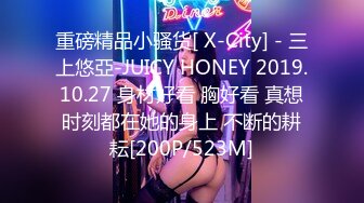 重磅精品小骚货[ X-City] - 三上悠亞-JUICY HONEY 2019.10.27 身材好看 胸好看 真想时刻都在她的身上 不断的耕耘[200P/523M]