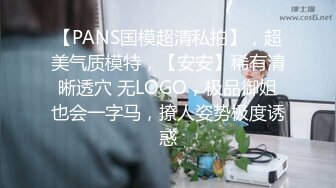 【PANS国模超清私拍】，超美气质模特，【安安】稀有清晰透穴 无LOGO，极品御姐也会一字马，撩人姿势极度诱惑