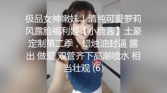 极品女神嫩妹！清纯可爱萝莉风露脸福利姬【小鹿酱】土豪定制第二季，蜡烛油封逼 露出 做爱 双管齐下高潮喷水 相当壮观 (6)