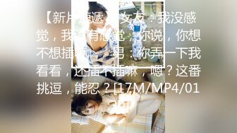 【新片速遞】 女友：我没感觉，我没有感觉，你说，你想不想插嘛 ❤️ 男：你弄一下我看看，还插不插嘛，嗯？这番挑逗，能忍？[17M/MP4/01:30]