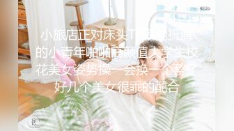 小旅店正对床头TP很能折腾的小青年啪啪高颜值大学生校花美女姿势操一会换一个整了好几个美女很乖的配合