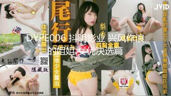 DYPE006 抖阴影业 兴风作浪的姐姐 女优决选篇