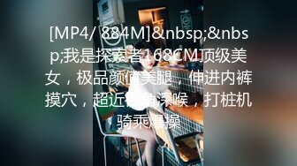 [MP4/ 884M]&nbsp;&nbsp;我是探索者168CM顶级美女，极品颜值美腿，伸进内裤摸穴，超近视角深喉，打桩机骑乘爆操