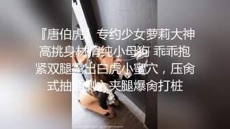 『唐伯虎』专约少女萝莉大神高挑身材清纯小母狗 乖乖抱紧双腿露出白虎小蜜穴，压肏式抽插侧入夹腿爆肏打桩