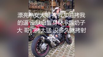 漂亮熟女大姐 拷我加油拷我的逼 皮肤白皙身材丰腴奶子大 哥们拷太猛 没多久就拷射了