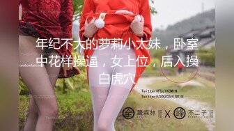 年纪不大的萝莉小太妹，卧室中花样操逼，女上位，后入操白虎穴