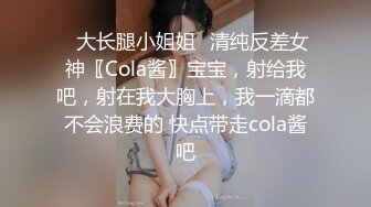 ✿大长腿小姐姐✿清纯反差女神〖Cola酱〗宝宝，射给我吧，射在我大胸上，我一滴都不会浪费的 快点带走cola酱吧