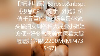 【新速片遞】&nbsp;&nbsp;《极品CP☀️魔手☛外购》价值千元巨作！商场全景4K镜头偸拍女厕各种大屁股小姐姐方便~好多气质美女撅着大腚嘘嘘好养眼[2200M/MP4/35:57]