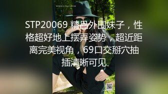 STP20069 精品外围妹子，性格超好地上摆弄姿势，超近距离完美视角，69口交掰穴抽插清晰可见