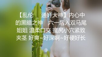 【乱伦❤️通奸大神】内心中的黑暗之神✿ 六一后入双马尾姐姐 温柔口交 蜜尻小穴紧致夹茎 好爽~好深啊~好硬好长