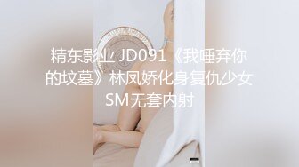 精东影业 JD091《我唾弃你的坟墓》林凤娇化身复仇少女SM无套内射