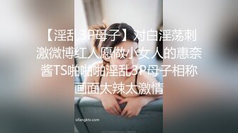 【淫乱3P母子】对白淫荡刺激微博红人愿做小女人的惠奈酱TS啪啪啪淫乱3P母子相称画面太辣太激情