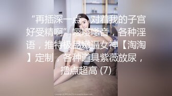 “再插深一点，对着我的子宫好受精啊”嘤嘤嗲音，各种淫语，推特极品嫩逼女神【淘淘】定制，各种道具紫薇放尿，撸点超高 (7)