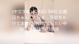 (中文字幕) [DASD-846] お義兄ちゃん…大好き… 手錠をかけてまで自分の物にしたい中出し強要妹 香乃萌音