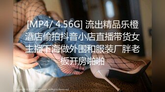 [MP4/ 4.56G] 流出精品乐橙酒店偷拍抖音小店直播带货女主播下海做外围和服装厂胖老板开房啪啪