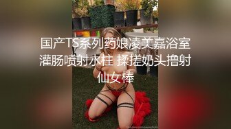 国产TS系列药娘凌美嘉浴室灌肠喷射水柱 揉搓奶头撸射仙女棒