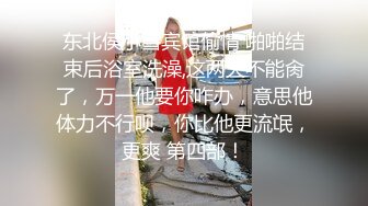 东北侯小雪宾馆偷情 啪啪结束后浴室洗澡,这两天不能肏了，万一他要你咋办，意思他体力不行呗，你比他更流氓，更爽 第四部！