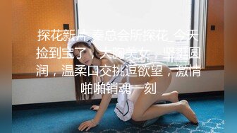 探花新片 秦总会所探花_今天捡到宝了，大胸美女，坚挺圆润，温柔口交挑逗欲望，激情啪啪销魂一刻