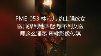 PME-053 林沁儿 约上强欲女医师操到她叫爸 想不到女医师这么淫荡 蜜桃影像传媒