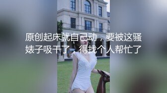 原创起床就自己动，要被这骚婊子吸干了，得找个人帮忙了