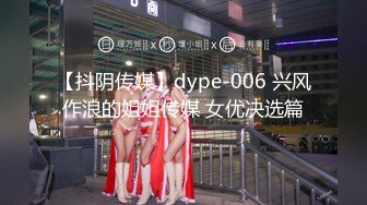 【抖阴传媒】dype-006 兴风作浪的姐姐传媒 女优决选篇