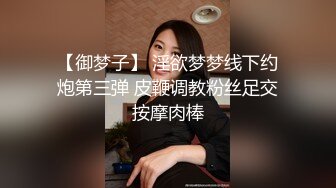 【御梦子】 淫欲梦梦线下约炮第三弹 皮鞭调教粉丝足交按摩肉棒