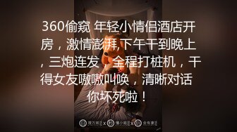 360偷窥 年轻小情侣酒店开房，激情澎湃,下午干到晚上，三炮连发，全程打桩机，干得女友嗷嗷叫唤，清晰对话 你坏死啦！