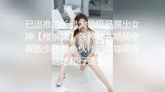 已退推的长腿大奶极品露出女神【樱桃味】各种公共场所全裸散步还有小伙伴的网咖裸身跪地爬行碉堡了