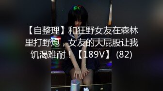 【自整理】和狂野女友在森林里打野炮，女友的大屁股让我饥渴难耐！【189V】 (82)