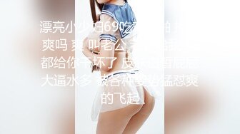 漂亮小少妇69吃鸡啪啪 操的爽吗 爽 叫老公 老公给我 逼都给你干坏了 皮肤白皙屁屁大逼水多 被各种姿势猛怼爽的飞起