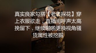 真实良家勾搭【老表探花】穿上衣服欲走，直播间呼声太高挽留下，继续啪啪更换视角骚货属性被挖掘