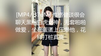 [MP4/ 376M] 性格健谈很会聊天黑丝白虎女神，无套啪啪做爱，坐在蛋蛋上压爆他，花样打桩真爽