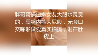 胖哥哥操白嫩女友大眼水灵灵的，黑丝内裤大屁股，无套口交啪啪做爱真实拍摄，射在肚皮上