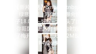 【新片速遞】&nbsp;&nbsp;✿绿意盎然✿ 海角侄子爆肏嫂子18.0 啊~好深~太上头了比你哥厉害更厉害 偷偷内射嫂子梅开二度 爽上天[232MB/MP4/26:36]