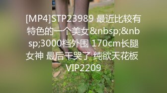 [MP4]STP23989 最近比较有特色的一个美女&nbsp;&nbsp;3000档外围 170cm长腿女神 最后干哭了 纯欲天花板 VIP2209