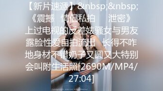 【新片速遞】&nbsp;&nbsp;《震撼✅情侣私拍㊙️泄密》上过电视的反差婊骚女与男友露脸性爱自拍流出⭐长得不咋地身材不错奶子又圆又大特别会叫附生活照[2690M/MP4/27:04]