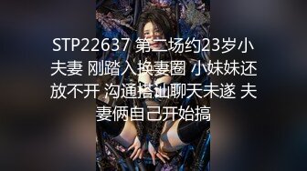 STP22637 第二场约23岁小夫妻 刚踏入换妻圈 小妹妹还放不开 沟通搭讪聊天未遂 夫妻俩自己开始搞