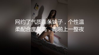 网约了气质苗条妹子，个性温柔配合度又高，能啪上一整夜