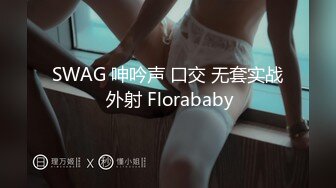 SWAG 呻吟声 口交 无套实战 外射 Florababy