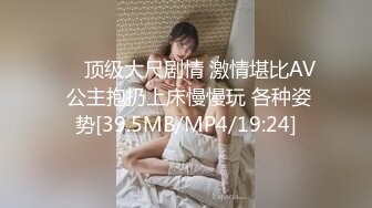 ❤️顶级大尺剧情 激情堪比AV 公主抱扔上床慢慢玩 各种姿势[39.5MB/MP4/19:24]