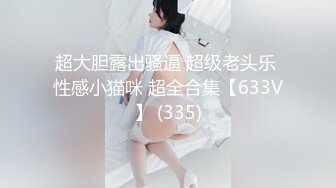 超大胆露出骚逼 超级老头乐 性感小猫咪 超全合集【633V】 (335)