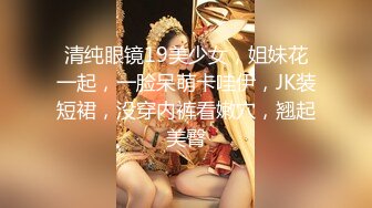 清纯眼镜19美少女，姐妹花一起，一脸呆萌卡哇伊，JK装短裙，没穿内裤看嫩穴，翘起美臀