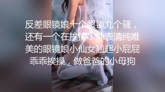 反差眼镜娘十个眼镜九个骚，还有一个在挨操，外表清纯唯美的眼镜娘小仙女翘起小屁屁乖乖挨操，做爸爸的小母狗