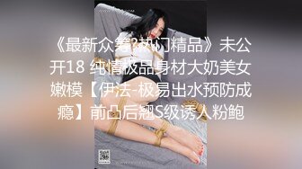 《最新众筹?热门精品》未公开18 纯情极品身材大奶美女嫩模【伊法-极易出水预防成瘾】前凸后翘S级诱人粉鲍