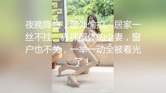 夜晚降临，窗外偷拍、居家一丝不挂、赤裸酮体的少妻，窗户也不关，一举一动全被看光了！