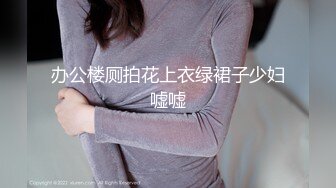 办公楼厕拍花上衣绿裙子少妇嘘嘘